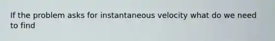 If the problem asks for instantaneous velocity what do we need to find
