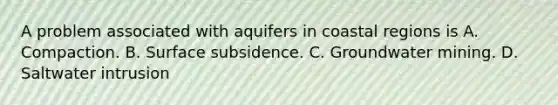 A problem associated with aquifers in coastal regions is A. Compaction. B. Surface subsidence. C. Groundwater mining. D. Saltwater intrusion