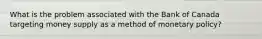 What is the problem associated with the Bank of Canada targeting money supply as a method of monetary policy?