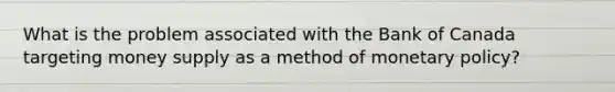 What is the problem associated with the Bank of Canada targeting money supply as a method of monetary policy?