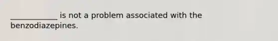 ____________ is not a problem associated with the benzodiazepines.