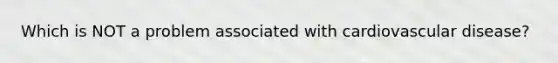 Which is NOT a problem associated with cardiovascular disease?