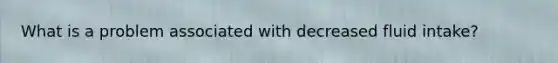 What is a problem associated with decreased fluid intake?
