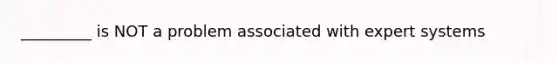 _________ is NOT a problem associated with expert systems