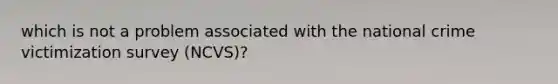 which is not a problem associated with the national crime victimization survey (NCVS)?