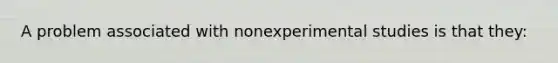 A problem associated with nonexperimental studies is that they: