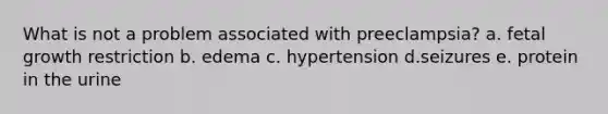 What is not a problem associated with preeclampsia? a. fetal growth restriction b. edema c. hypertension d.seizures e. protein in the urine