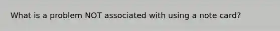 What is a problem NOT associated with using a note card?