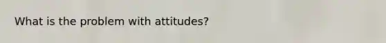 What is the problem with attitudes?