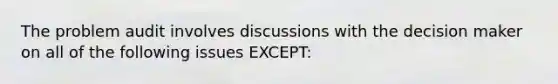 The problem audit involves discussions with the decision maker on all of the following issues EXCEPT: