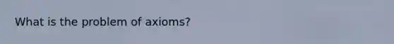 What is the problem of axioms?