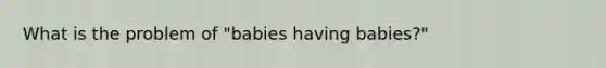 What is the problem of "babies having babies?"