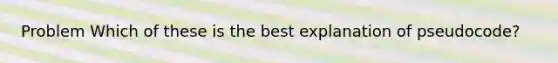 Problem Which of these is the best explanation of pseudocode?