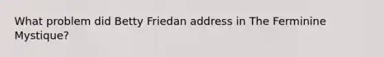 What problem did Betty Friedan address in The Ferminine Mystique?