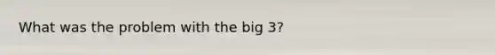 What was the problem with the big 3?