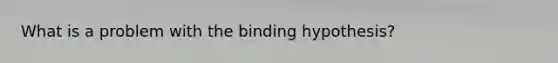 What is a problem with the binding hypothesis?