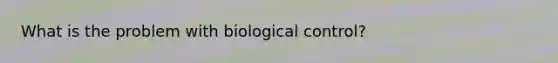 What is the problem with biological control?