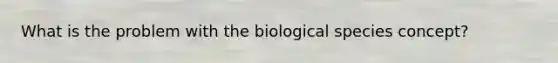 What is the problem with the biological species concept?