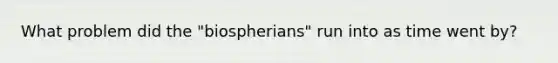 What problem did the "biospherians" run into as time went by?