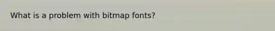What is a problem with bitmap fonts?