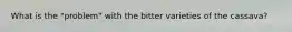 What is the "problem" with the bitter varieties of the cassava?