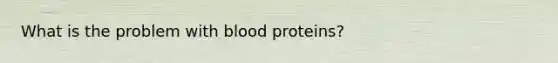 What is the problem with blood proteins?