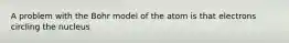 A problem with the Bohr model of the atom is that electrons circling the nucleus