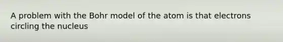 A problem with the Bohr model of the atom is that electrons circling the nucleus