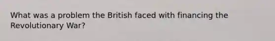 What was a problem the British faced with financing the Revolutionary War?