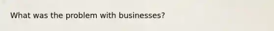 What was the problem with businesses?