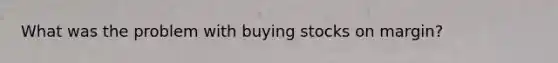 What was the problem with buying stocks on margin?