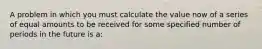 A problem in which you must calculate the value now of a series of equal amounts to be received for some specified number of periods in the future is a: