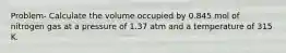 Problem- Calculate the volume occupied by 0.845 mol of nitrogen gas at a pressure of 1.37 atm and a temperature of 315 K.