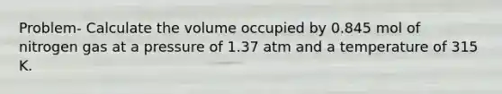 Problem- Calculate the volume occupied by 0.845 mol of nitrogen gas at a pressure of 1.37 atm and a temperature of 315 K.