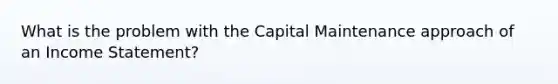 What is the problem with the Capital Maintenance approach of an Income Statement?