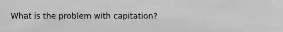 What is the problem with capitation?