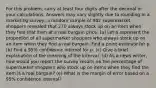 For this problem, carry at least four digits after the decimal in your calculations. Answers may vary slightly due to rounding.In a marketing survey, a random sample of 982 supermarket shoppers revealed that 270 always stock up on an item when they find that item at a real bargain price. (a) Let p represent the proportion of all supermarket shoppers who always stock up on an item when they find a real bargain. Find a point estimate for p (b) Find a 95% confidence interval for p. (c) Give a brief explanation of the meaning of the interval. (d) As a news writer, how would you report the survey results on the percentage of supermarket shoppers who stock up on items when they find the item is a real bargain? (e) What is the margin of error based on a 95% confidence interval?