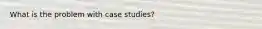 What is the problem with case studies?