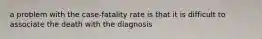 a problem with the case-fatality rate is that it is difficult to associate the death with the diagnosis