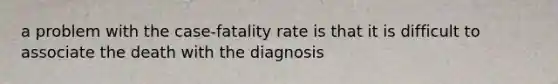 a problem with the case-fatality rate is that it is difficult to associate the death with the diagnosis