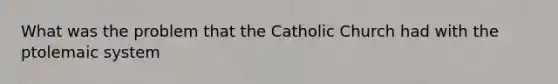 What was the problem that the Catholic Church had with the ptolemaic system