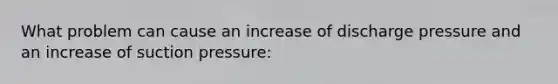 What problem can cause an increase of discharge pressure and an increase of suction pressure: