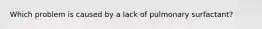 Which problem is caused by a lack of pulmonary surfactant?