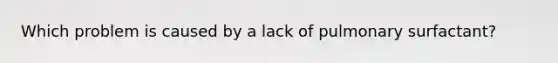 Which problem is caused by a lack of pulmonary surfactant?