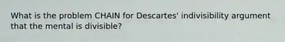 What is the problem CHAIN for Descartes' indivisibility argument that the mental is divisible?