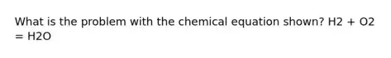 What is the problem with the chemical equation shown? H2 + O2 = H2O