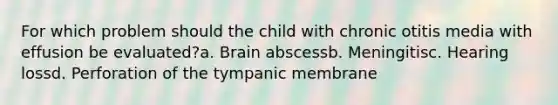 For which problem should the child with chronic otitis media with effusion be evaluated?a. Brain abscessb. Meningitisc. Hearing lossd. Perforation of the tympanic membrane