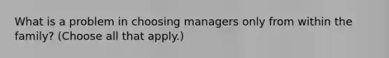 What is a problem in choosing managers only from within the family? (Choose all that apply.)