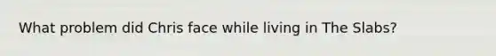 What problem did Chris face while living in The Slabs?