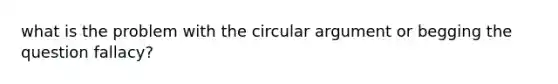 what is the problem with the circular argument or begging the question fallacy?